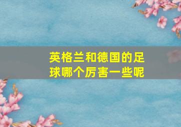 英格兰和德国的足球哪个厉害一些呢