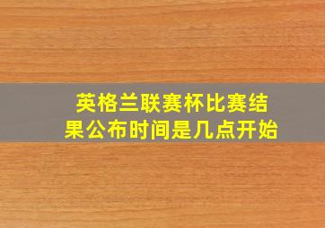 英格兰联赛杯比赛结果公布时间是几点开始