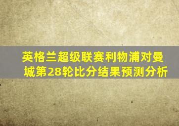 英格兰超级联赛利物浦对曼城第28轮比分结果预测分析