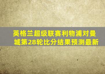 英格兰超级联赛利物浦对曼城第28轮比分结果预测最新