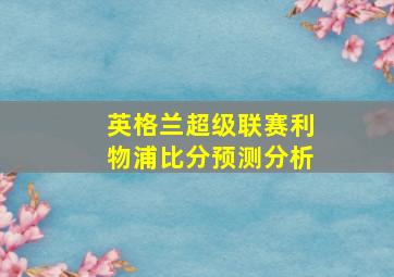 英格兰超级联赛利物浦比分预测分析