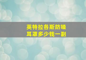 英特拉各斯防噪耳罩多少钱一副