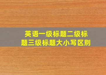 英语一级标题二级标题三级标题大小写区别