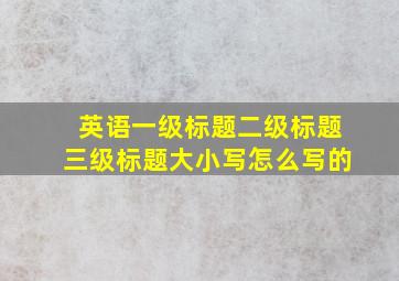 英语一级标题二级标题三级标题大小写怎么写的