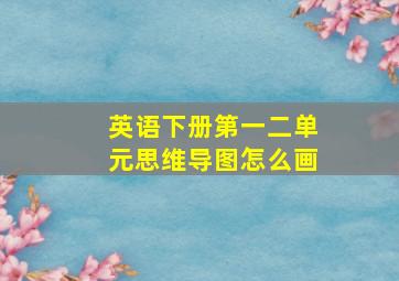 英语下册第一二单元思维导图怎么画