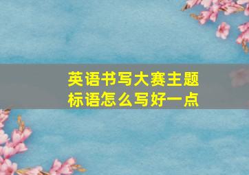 英语书写大赛主题标语怎么写好一点