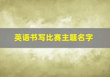 英语书写比赛主题名字