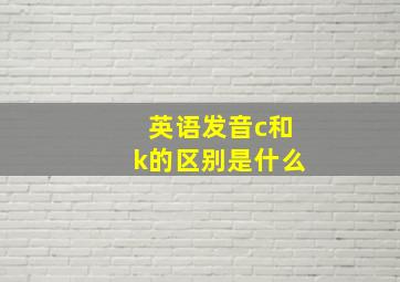 英语发音c和k的区别是什么