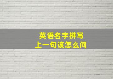 英语名字拼写上一句该怎么问