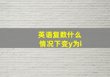 英语复数什么情况下变y为i