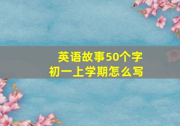 英语故事50个字初一上学期怎么写