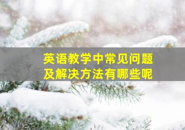 英语教学中常见问题及解决方法有哪些呢