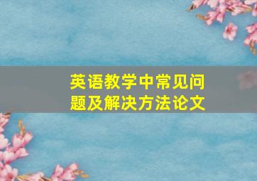 英语教学中常见问题及解决方法论文