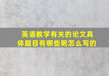 英语教学有关的论文具体题目有哪些呢怎么写的