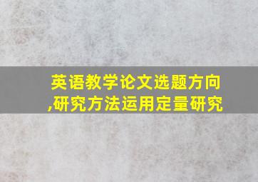 英语教学论文选题方向,研究方法运用定量研究