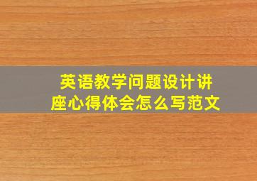 英语教学问题设计讲座心得体会怎么写范文