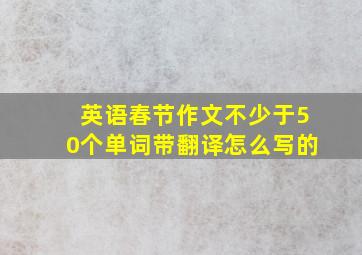 英语春节作文不少于50个单词带翻译怎么写的