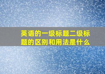 英语的一级标题二级标题的区别和用法是什么