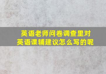 英语老师问卷调查里对英语课辅建议怎么写的呢