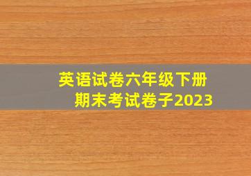 英语试卷六年级下册期末考试卷子2023