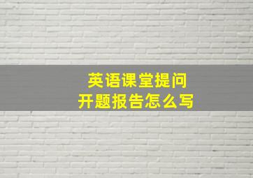 英语课堂提问开题报告怎么写