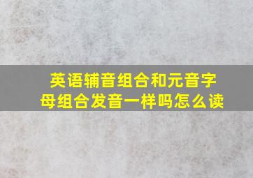 英语辅音组合和元音字母组合发音一样吗怎么读