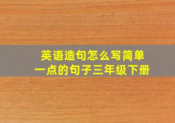 英语造句怎么写简单一点的句子三年级下册