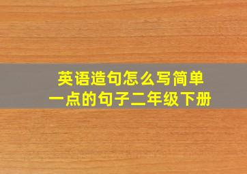 英语造句怎么写简单一点的句子二年级下册