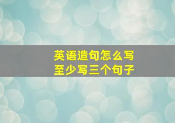 英语造句怎么写至少写三个句子