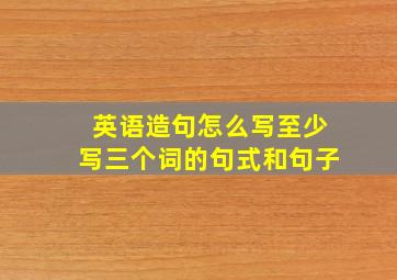 英语造句怎么写至少写三个词的句式和句子