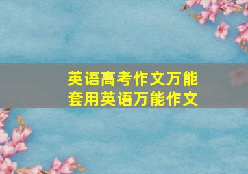 英语高考作文万能套用英语万能作文