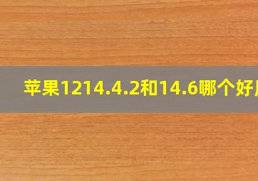 苹果1214.4.2和14.6哪个好用