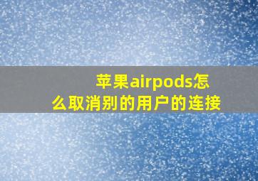 苹果airpods怎么取消别的用户的连接