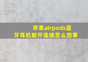 苹果airpods蓝牙耳机断开连接怎么回事