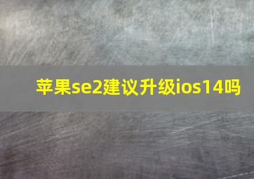 苹果se2建议升级ios14吗