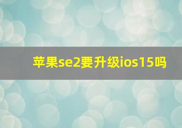 苹果se2要升级ios15吗