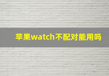 苹果watch不配对能用吗