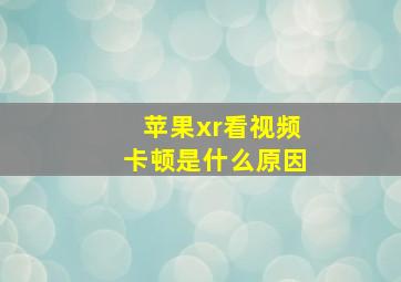 苹果xr看视频卡顿是什么原因