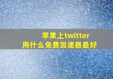 苹果上twitter用什么免费加速器最好