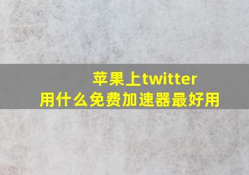 苹果上twitter用什么免费加速器最好用