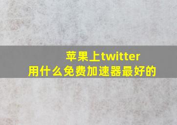 苹果上twitter用什么免费加速器最好的