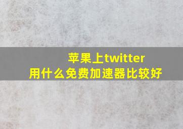 苹果上twitter用什么免费加速器比较好