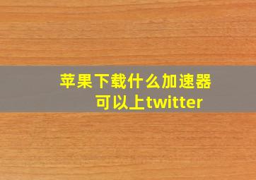 苹果下载什么加速器可以上twitter