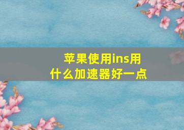 苹果使用ins用什么加速器好一点