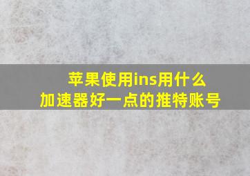 苹果使用ins用什么加速器好一点的推特账号