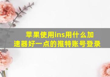 苹果使用ins用什么加速器好一点的推特账号登录