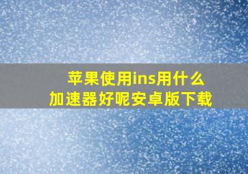 苹果使用ins用什么加速器好呢安卓版下载