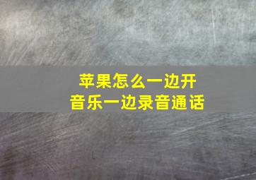 苹果怎么一边开音乐一边录音通话