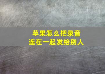 苹果怎么把录音连在一起发给别人