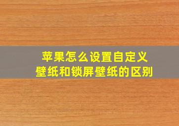 苹果怎么设置自定义壁纸和锁屏壁纸的区别